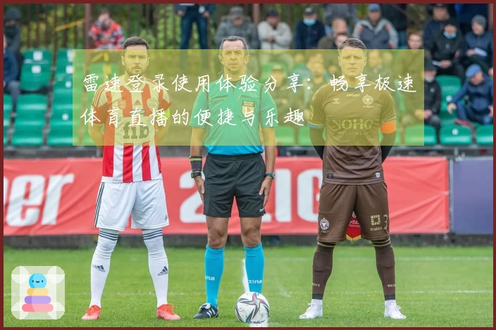 雷速登录使用体验分享：畅享极速体育直播的便捷与乐趣