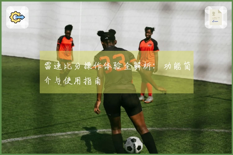雷速比分操作体验全解析：功能简介与使用指南