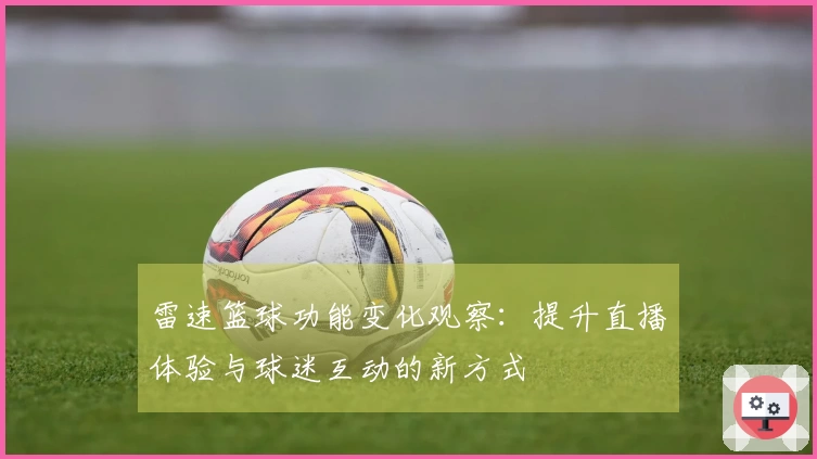 雷速篮球功能变化观察：提升直播体验与球迷互动的新方式