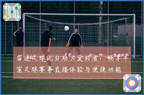 雷速足球比分助力爱好者，畅享丰富足球赛事直播体验与便捷功能
