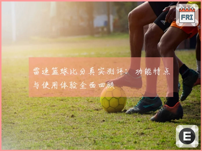 雷速篮球比分真实测评：功能特点与使用体验全面回顾
