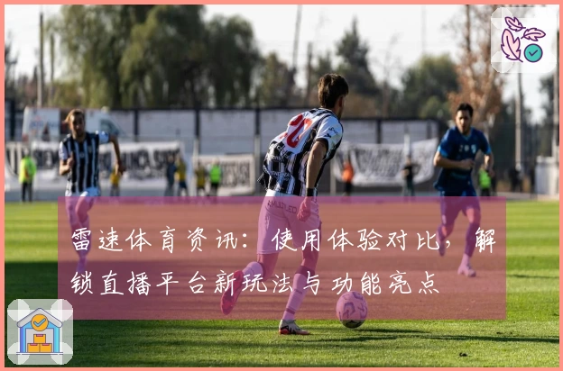 雷速体育资讯:使用体验对比,解锁直播平台新玩法与功能亮点