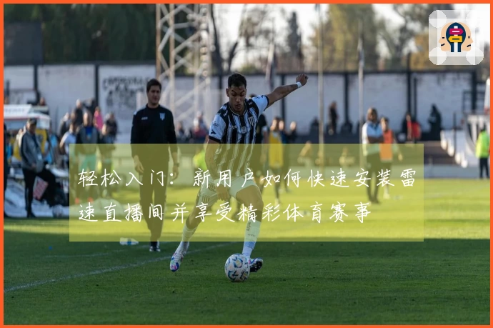 轻松入门：新用户如何快速安装雷速直播间并享受精彩体育赛事