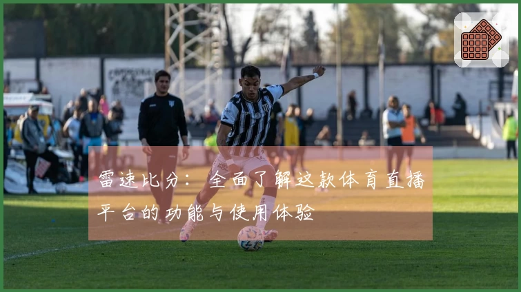 雷速比分：全面了解这款体育直播平台的功能与使用体验