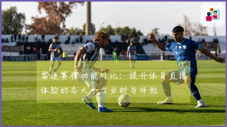 雷速赛程功能对比：提升体育直播体验的各大平台分析与评测