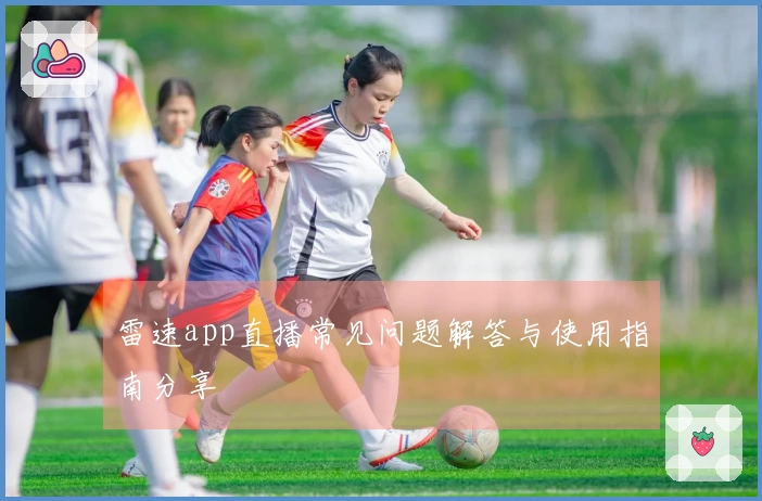 雷速app直播常见问题解答与使用指南分享