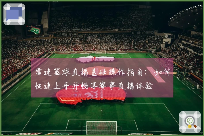 雷速篮球直播基础操作指南：如何快速上手并畅享赛事直播体验