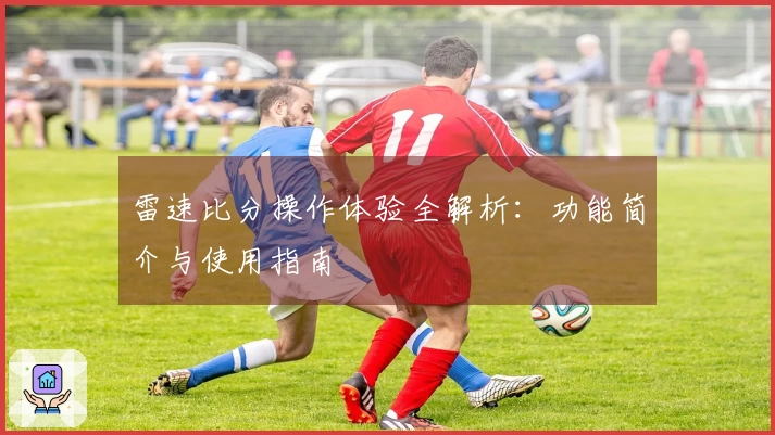雷速比分操作体验全解析：功能简介与使用指南