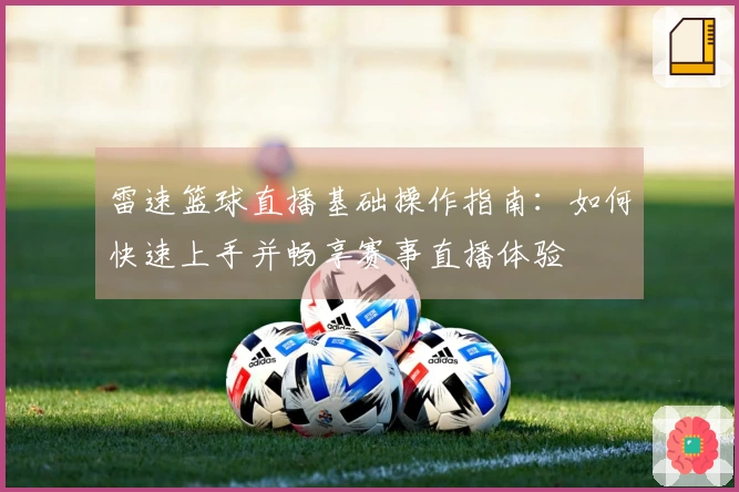 雷速篮球直播基础操作指南：如何快速上手并畅享赛事直播体验