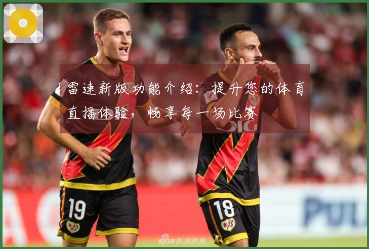 雷速新版功能介绍:提升您的体育直播体验,畅享每一场比赛