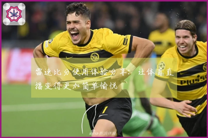 雷速比分使用体验分享：让体育直播变得更加简单愉悦