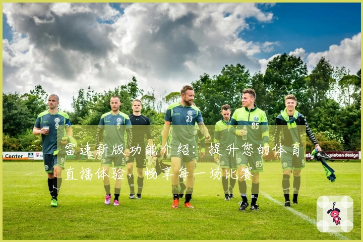 雷速新版功能介绍：提升您的体育直播体验，畅享每一场比赛