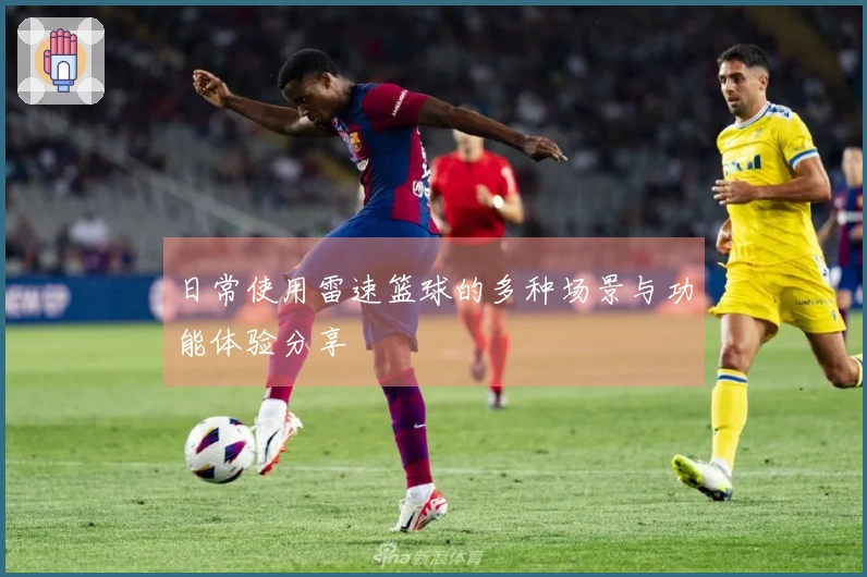 日常使用雷速篮球的多种场景与功能体验分享