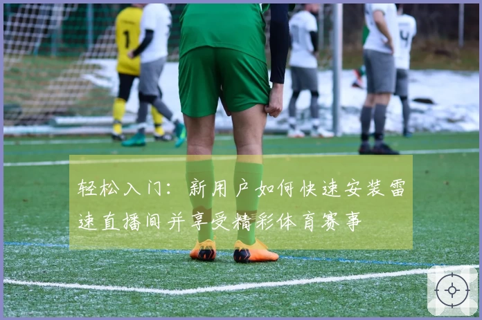 轻松入门：新用户如何快速安装雷速直播间并享受精彩体育赛事