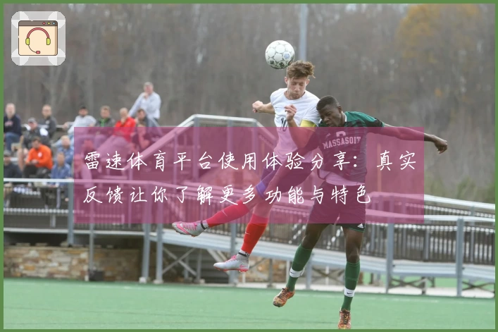 雷速体育平台使用体验分享：真实反馈让你了解更多功能与特色