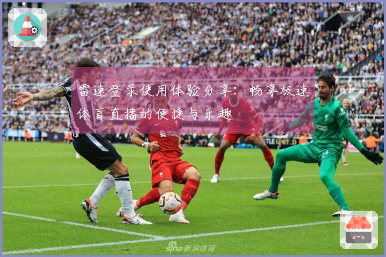 雷速登录使用体验分享：畅享极速体育直播的便捷与乐趣
