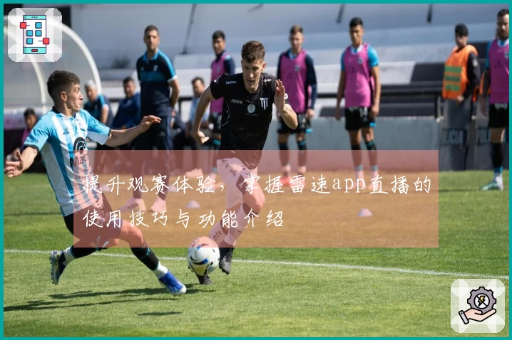 提升观赛体验，掌握雷速app直播的使用技巧与功能介绍